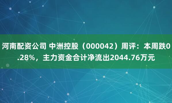 河南配资公司 中洲控股（000042）周评：本周跌0.28%，主力资金合计净流出2044.76万元