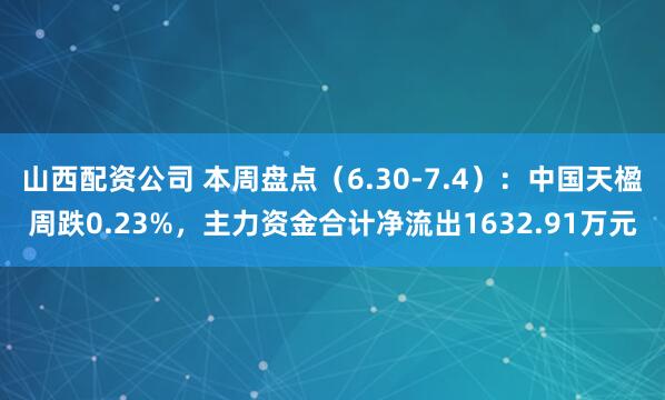 山西配资公司 本周盘点（6.30-7.4）：中国天楹周跌0.23%，主力资金合计净流出1632.91万元