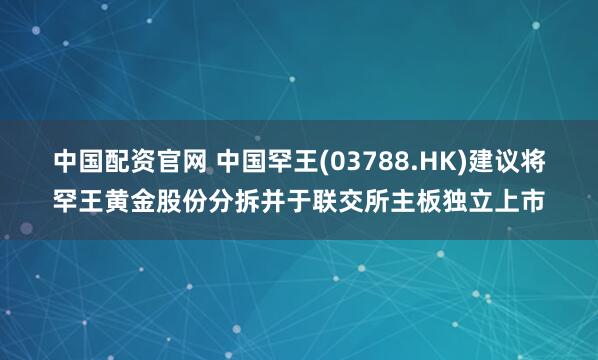 中国配资官网 中国罕王(03788.HK)建议将罕王黄金股份分拆并于联交所主板独立上市