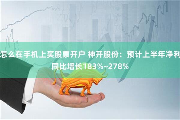 怎么在手机上买股票开户 神开股份：预计上半年净利同比增长183%~278%