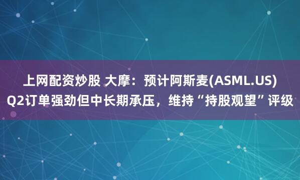 上网配资炒股 大摩：预计阿斯麦(ASML.US)Q2订单强劲但中长期承压，维持“持股观望”评级