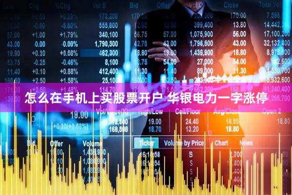 怎么在手机上买股票开户 华银电力一字涨停