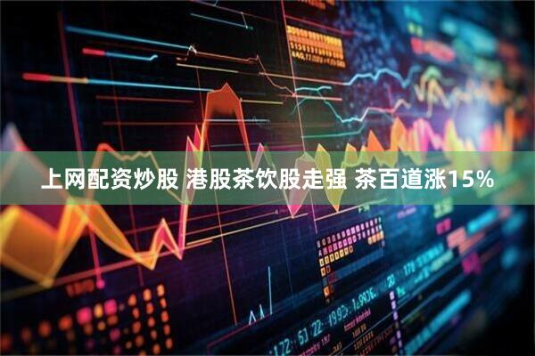 上网配资炒股 港股茶饮股走强 茶百道涨15%