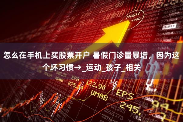 怎么在手机上买股票开户 暑假门诊量暴增,因为这个坏习惯→_运动_孩子_相关
