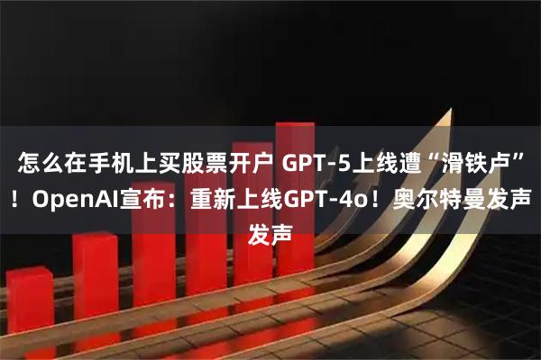怎么在手机上买股票开户 GPT-5上线遭“滑铁卢”！OpenAI宣布：重新上线GPT-4o！奥尔特曼发声