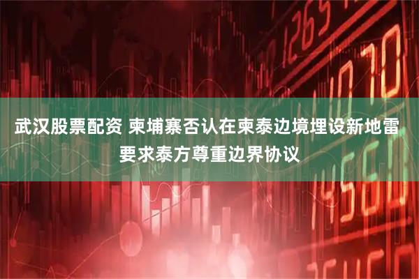武汉股票配资 柬埔寨否认在柬泰边境埋设新地雷 要求泰方尊重边界协议