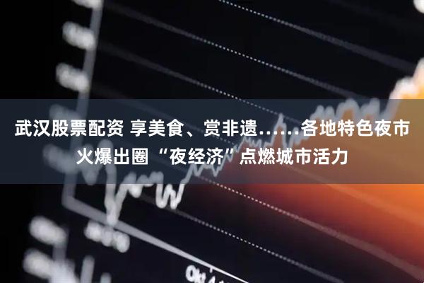 武汉股票配资 享美食、赏非遗……各地特色夜市火爆出圈 “夜经济”点燃城市活力