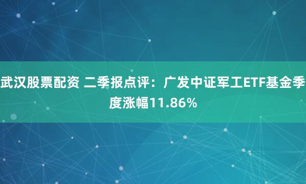 武汉股票配资 二季报点评：广发中证军工ETF基金季度涨幅11.86%
