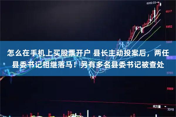 怎么在手机上买股票开户 县长主动投案后，两任县委书记相继落马！另有多名县委书记被查处