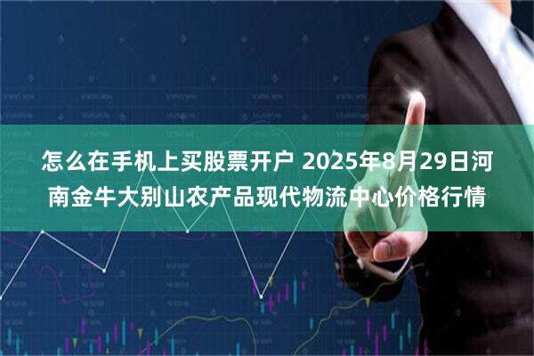 怎么在手机上买股票开户 2025年8月29日河南金牛大别山农产品现代物流中心价格行情