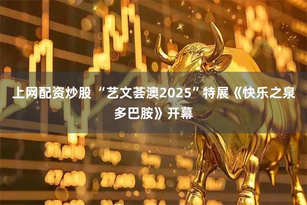 上网配资炒股 “艺文荟澳2025”特展《快乐之泉多巴胺》开幕