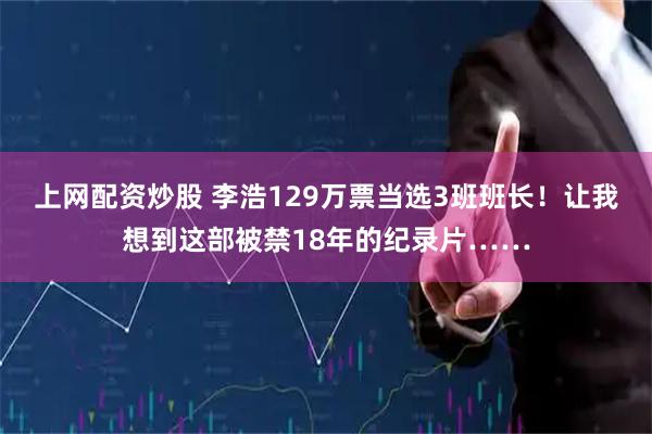 上网配资炒股 李浩129万票当选3班班长！让我想到这部被禁18年的纪录片……