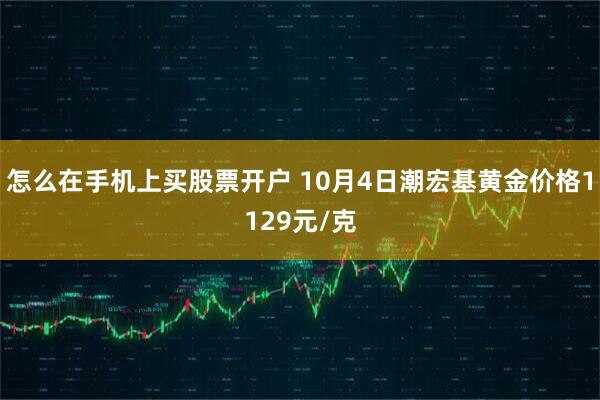 怎么在手机上买股票开户 10月4日潮宏基黄金价格1129元/克