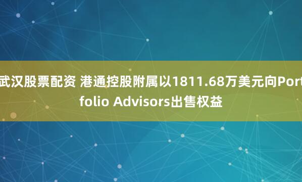 武汉股票配资 港通控股附属以1811.68万美元向Portfolio Advisors出售权益