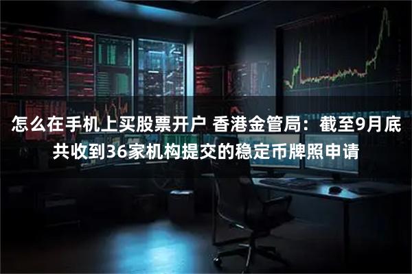 怎么在手机上买股票开户 香港金管局：截至9月底共收到36家机构提交的稳定币牌照申请