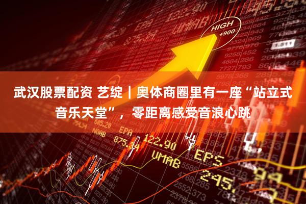 武汉股票配资 艺绽｜奥体商圈里有一座“站立式音乐天堂”，零距离感受音浪心跳