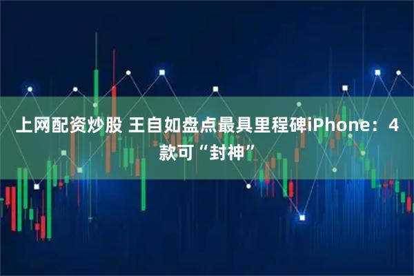 上网配资炒股 王自如盘点最具里程碑iPhone：4款可“封神”