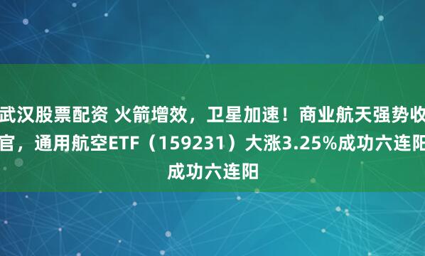 武汉股票配资 火箭增效，卫星加速！商业航天强势收官，通用航空ETF（159231）大涨3.25%成功六连阳