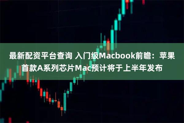 最新配资平台查询 入门级Macbook前瞻：苹果首款A系列芯片Mac预计将于上半年发布