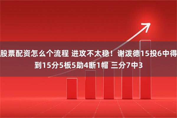 股票配资怎么个流程 进攻不太稳！谢泼德15投6中得到15分5板5助4断1帽 三分7中3