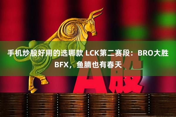 手机炒股好用的选哪款 LCK第二赛段：BRO大胜BFX，鱼腩也有春天