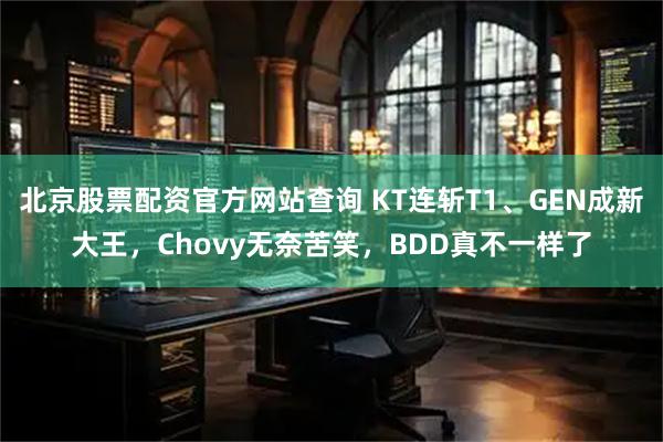 北京股票配资官方网站查询 KT连斩T1、GEN成新大王，Chovy无奈苦笑，BDD真不一样了