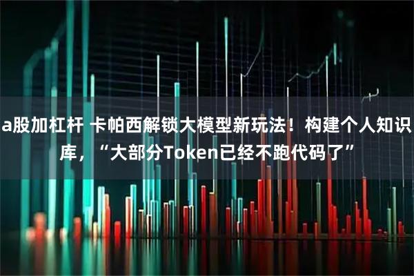 a股加杠杆 卡帕西解锁大模型新玩法！构建个人知识库，“大部分Token已经不跑代码了”