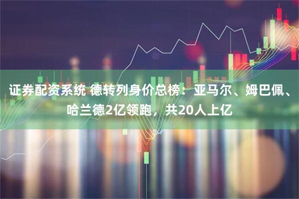 证券配资系统 德转列身价总榜：亚马尔、姆巴佩、哈兰德2亿领跑，共20人上亿