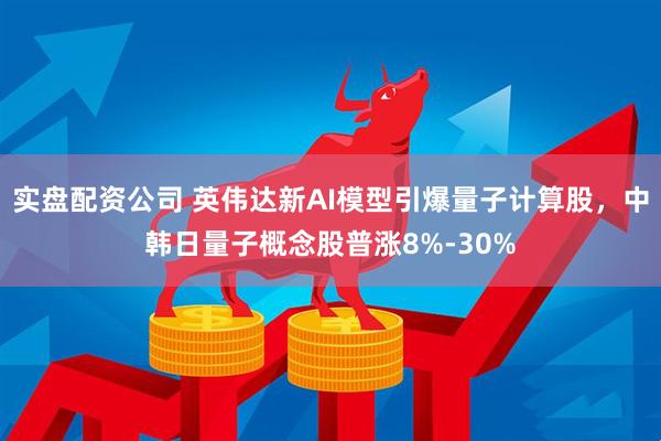 实盘配资公司 英伟达新AI模型引爆量子计算股，中韩日量子概念股普涨8%-30%