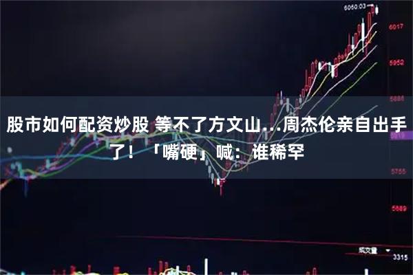 股市如何配资炒股 等不了方文山…周杰伦亲自出手了！　「嘴硬」喊：谁稀罕