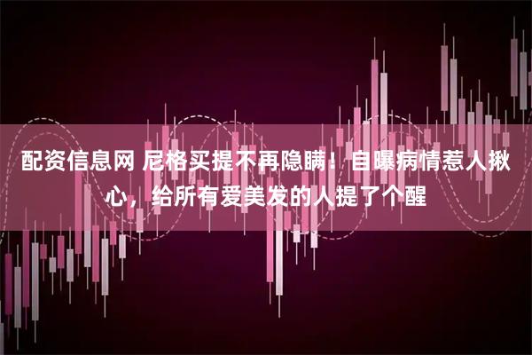 配资信息网 尼格买提不再隐瞒！自曝病情惹人揪心，给所有爱美发的人提了个醒