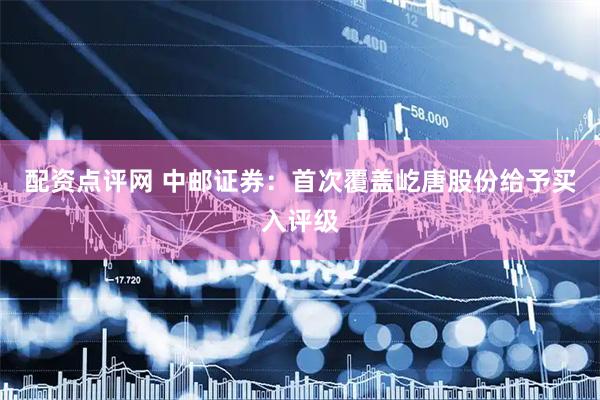 配资点评网 中邮证券：首次覆盖屹唐股份给予买入评级