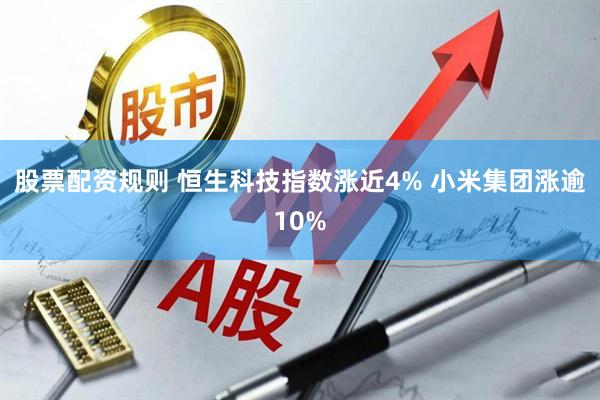 股票配资规则 恒生科技指数涨近4% 小米集团涨逾10%