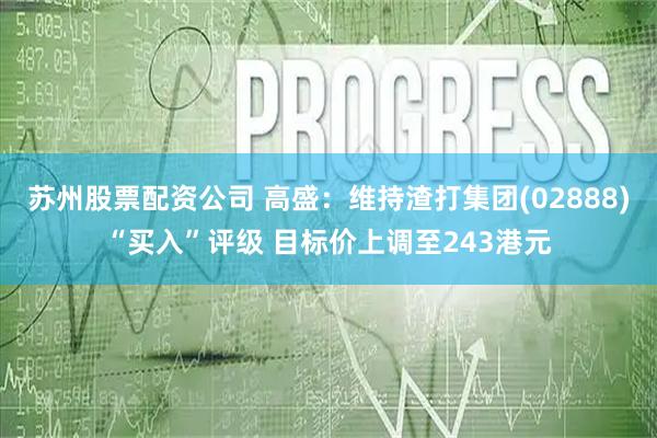 苏州股票配资公司 高盛：维持渣打集团(02888)“买入”评级 目标价上调至243港元