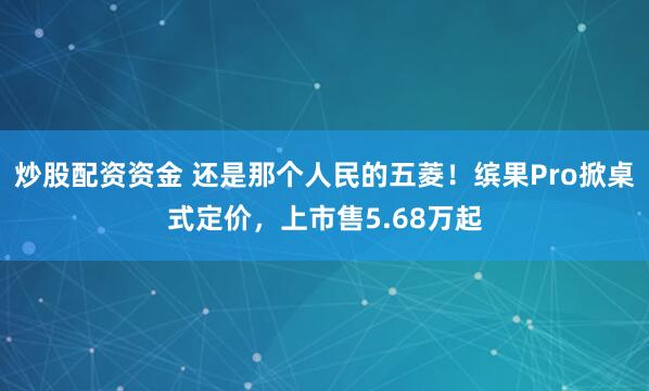 炒股配资资金 还是那个人民的五菱！缤果Pro掀桌式定价，上市售5.68万起