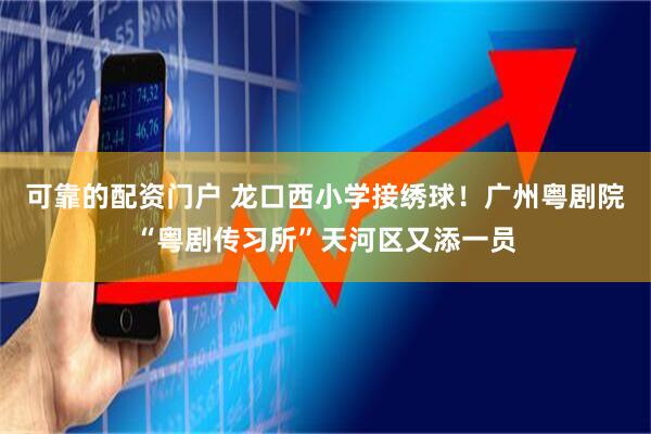 可靠的配资门户 龙口西小学接绣球！广州粤剧院“粤剧传习所”天河区又添一员