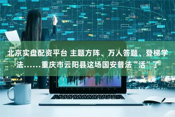 北京实盘配资平台 主题方阵、万人答题、登梯学法……重庆市云阳县这场国安普法“活”了