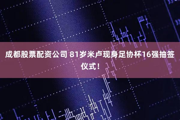成都股票配资公司 81岁米卢现身足协杯16强抽签仪式！
