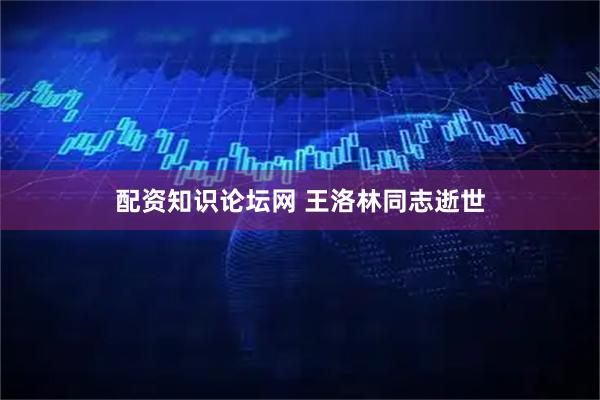 配资知识论坛网 王洛林同志逝世