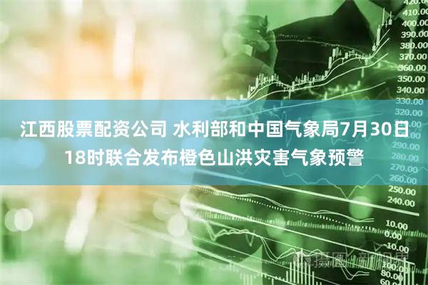 江西股票配资公司 水利部和中国气象局7月30日18时联合发布橙色山洪灾害气象预警