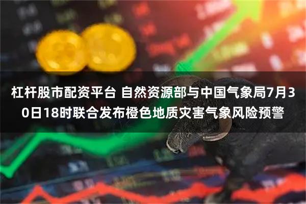 杠杆股市配资平台 自然资源部与中国气象局7月30日18时联合发布橙色地质灾害气象风险预警